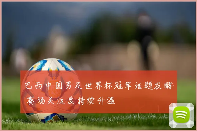 巴西中国男足世界杯冠军话题发酵 赛场关注度持续升温