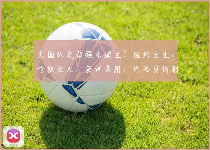 美国队是最强东道主？纽约出生、伦敦长大、英训美用，巴洛贡折射足球质变之道