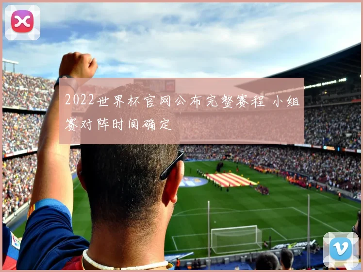 2022世界杯官网公布完整赛程 小组赛对阵时间确定