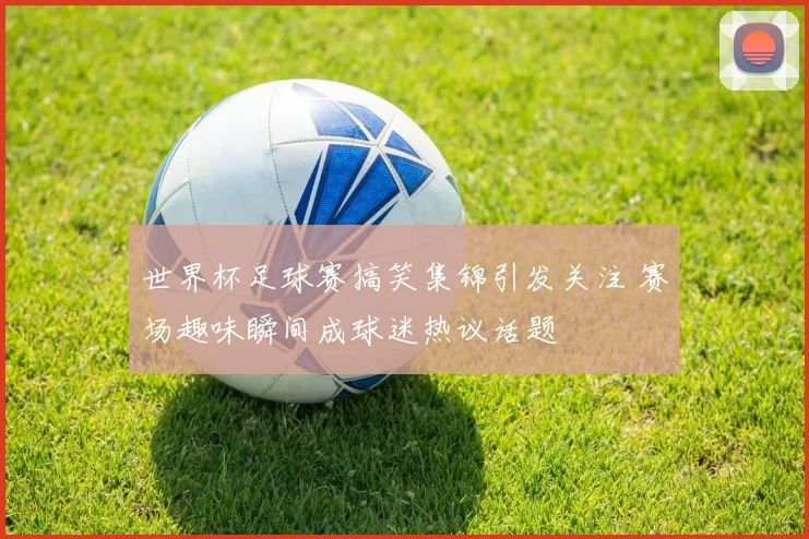 世界杯足球赛搞笑集锦引发关注 赛场趣味瞬间成球迷热议话题