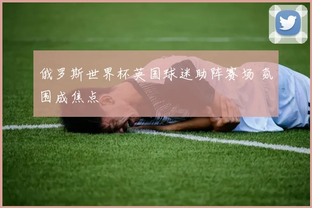 俄罗斯世界杯英国球迷助阵赛场 氛围成焦点