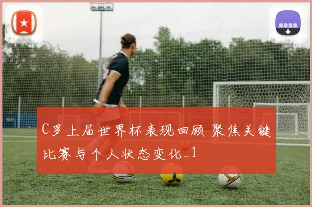 C罗上届世界杯表现回顾 聚焦关键比赛与个人状态变化_1