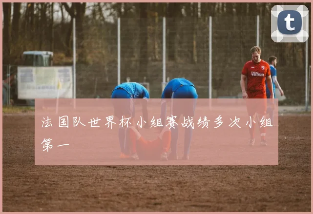 法国队世界杯小组赛战绩多次小组第一