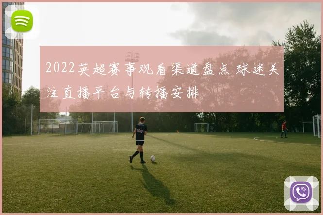 2022英超赛事观看渠道盘点 球迷关注直播平台与转播安排