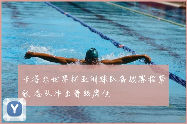 卡塔尔世界杯亚洲球队备战赛程紧张 各队冲击晋级席位