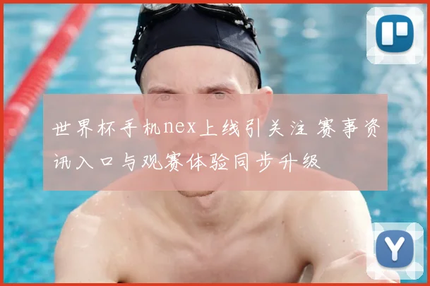 世界杯手机nex上线引关注 赛事资讯入口与观赛体验同步升级
