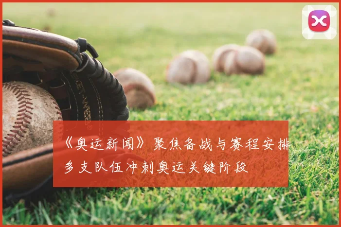 《奥运新闻》聚焦备战与赛程安排 多支队伍冲刺奥运关键阶段