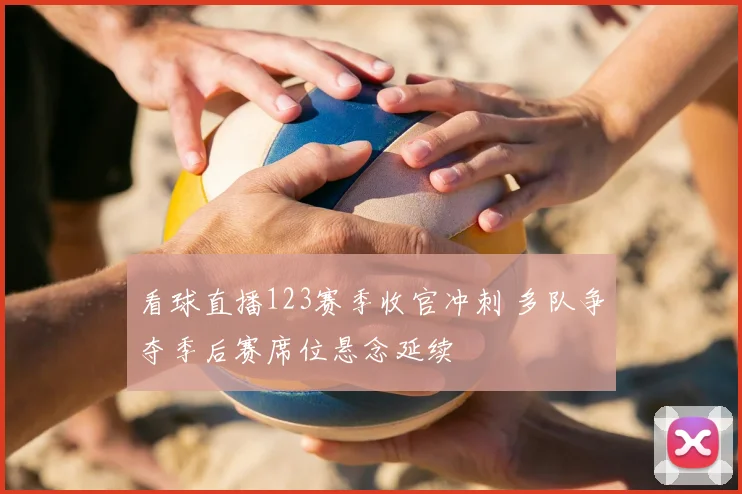 看球直播123赛季收官冲刺 多队争夺季后赛席位悬念延续