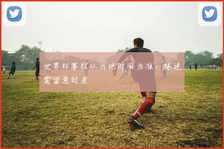 世界杯赛程以当地时间为准，球迷需留意时差