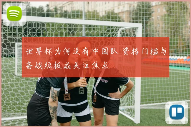 世界杯为何没有中国队 资格门槛与备战短板成关注焦点