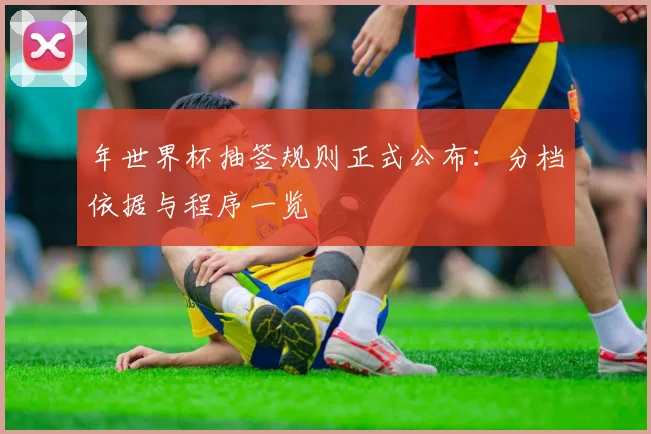年世界杯抽签规则正式公布:分档依据与程序一览