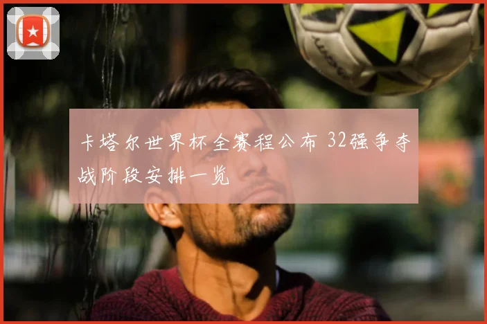 卡塔尔世界杯全赛程公布 32强争夺战阶段安排一览