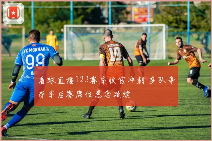 看球直播123赛季收官冲刺 多队争夺季后赛席位悬念延续