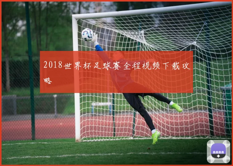 2018世界杯足球赛全程视频下载攻略