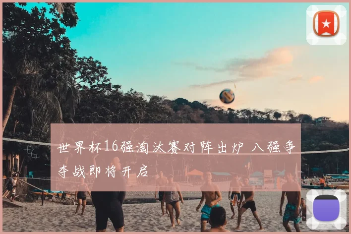 世界杯16强淘汰赛对阵出炉 八强争夺战即将开启