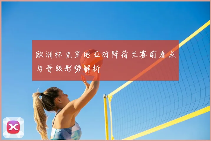 欧洲杯克罗地亚对阵荷兰赛前看点与晋级形势解析