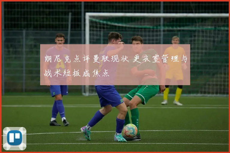 朗尼克点评曼联现状 更衣室管理与战术短板成焦点