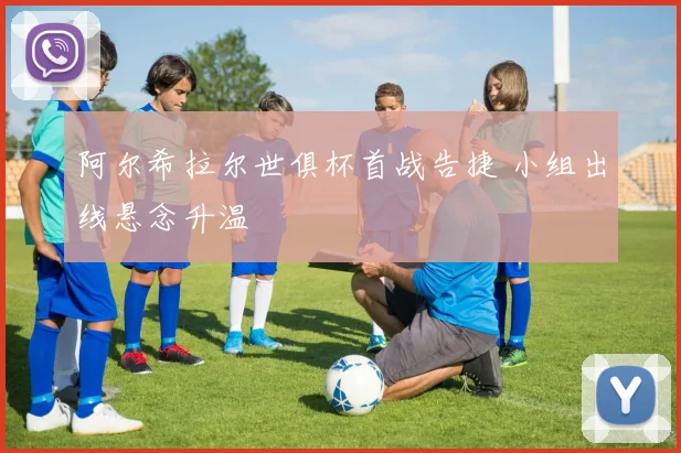 阿尔希拉尔世俱杯首战告捷 小组出线悬念升温