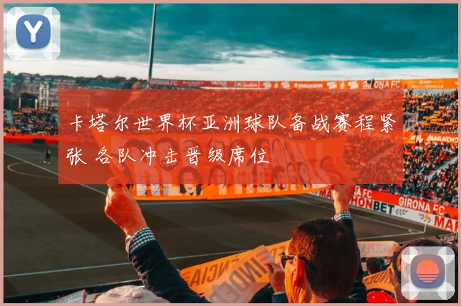 卡塔尔世界杯亚洲球队备战赛程紧张 各队冲击晋级席位