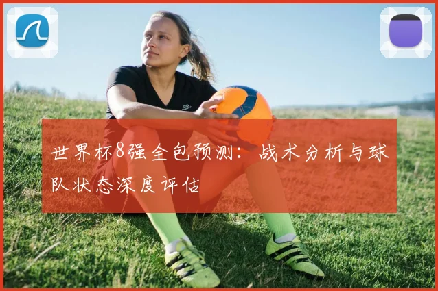 世界杯8强全包预测:战术分析与球队状态深度评估