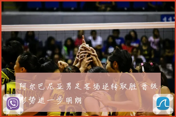 阿尔巴尼亚男足客场逆转取胜 晋级形势进一步明朗