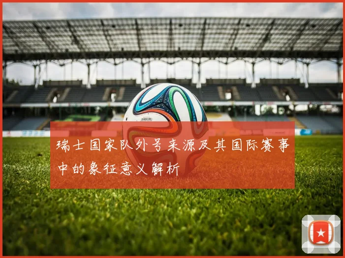 瑞士国家队外号来源及其国际赛事中的象征意义解析