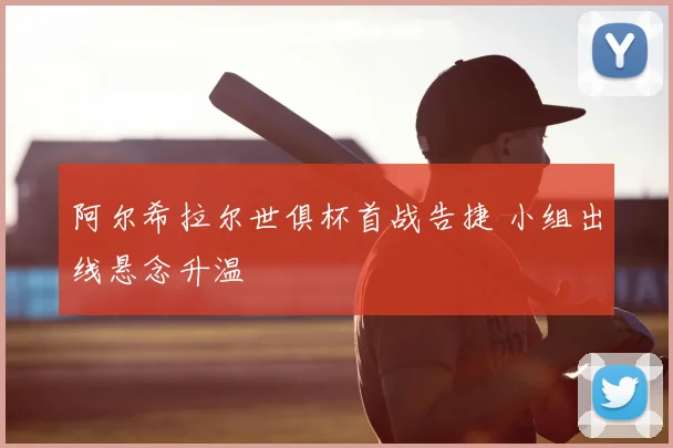 阿尔希拉尔世俱杯首战告捷 小组出线悬念升温