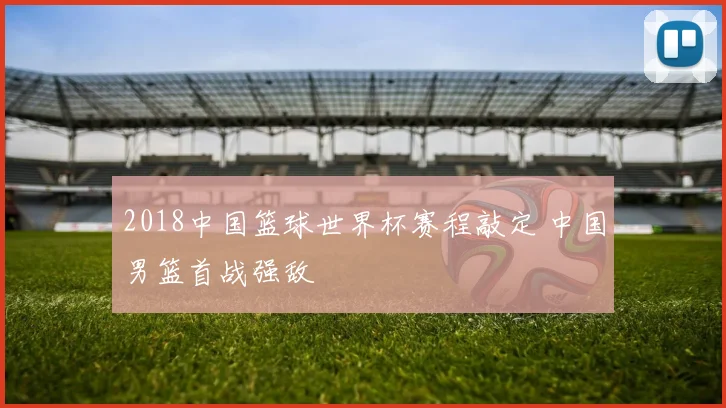 2018中国篮球世界杯赛程敲定 中国男篮首战强敌