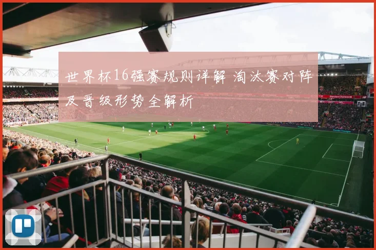 世界杯16强赛规则详解 淘汰赛对阵及晋级形势全解析