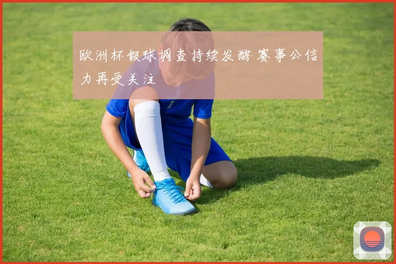 欧洲杯假球调查持续发酵 赛事公信力再受关注