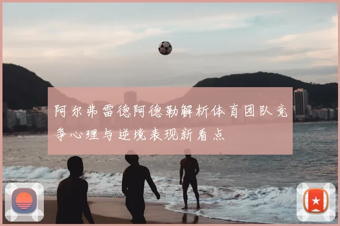 阿尔弗雷德阿德勒解析体育团队竞争心理与逆境表现新看点
