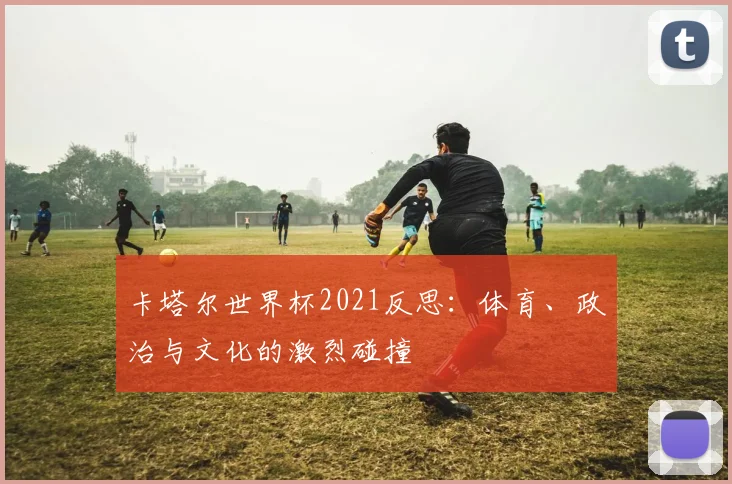 卡塔尔世界杯2021反思:体育、政治与文化的激烈碰撞