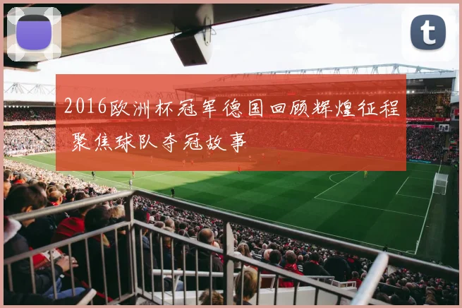 2016欧洲杯冠军德国回顾辉煌征程 聚焦球队夺冠故事