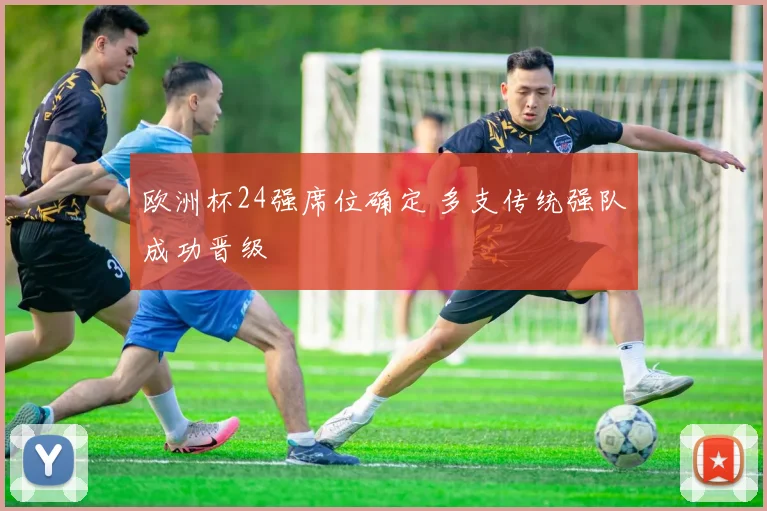 欧洲杯24强席位确定 多支传统强队成功晋级