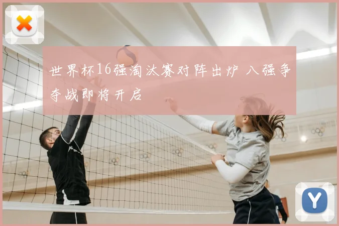 世界杯16强淘汰赛对阵出炉 八强争夺战即将开启