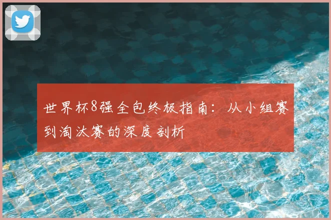 世界杯8强全包终极指南:从小组赛到淘汰赛的深度剖析