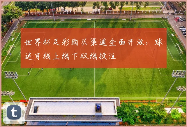 世界杯足彩购买渠道全面开放，球迷可线上线下双线投注