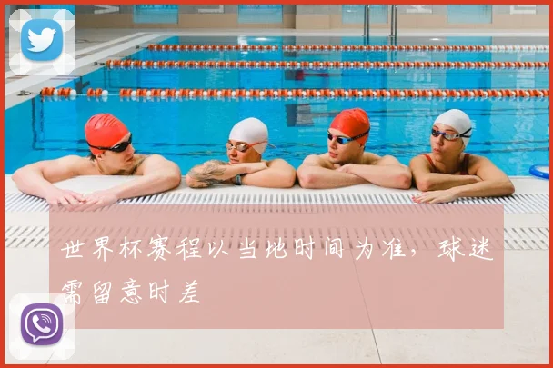 世界杯赛程以当地时间为准,球迷需留意时差