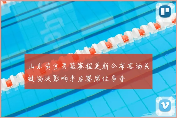 山东黄金男篮赛程更新公布客场关键场次影响季后赛席位争夺