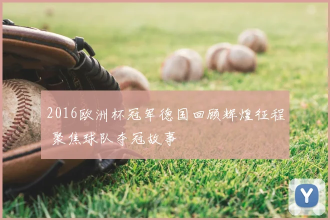 2016欧洲杯冠军德国回顾辉煌征程 聚焦球队夺冠故事