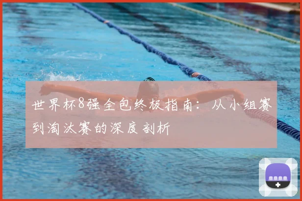 世界杯8强全包终极指南:从小组赛到淘汰赛的深度剖析