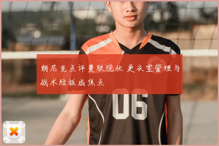 朗尼克点评曼联现状 更衣室管理与战术短板成焦点