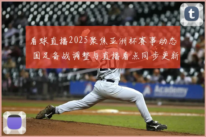看球直播2025聚焦亚洲杯赛事动态 国足备战调整与直播看点同步更新