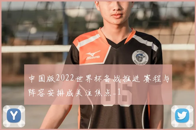 中国版2022世界杯备战推进 赛程与阵容安排成关注焦点_1