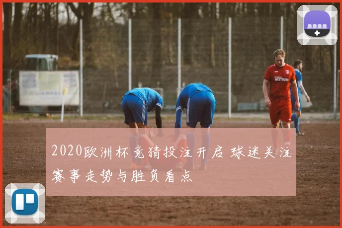 2020欧洲杯竞猜投注开启 球迷关注赛事走势与胜负看点