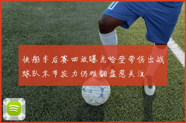 快船季后赛回放曝光哈登带伤出战球队末节发力仍难翻盘惹关注