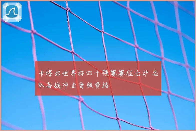 卡塔尔世界杯四十强赛赛程出炉 各队备战冲击晋级资格