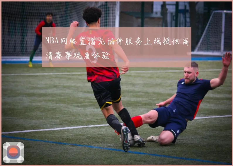 NBA网络直播无插件服务上线提供高清赛事观看体验