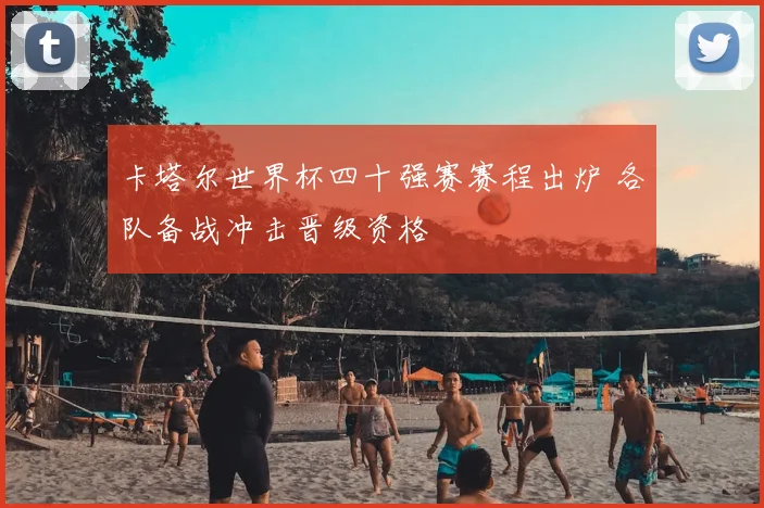 卡塔尔世界杯四十强赛赛程出炉 各队备战冲击晋级资格
