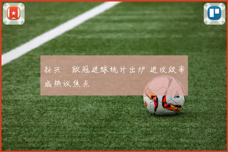孙兴慜欧冠进球统计出炉 进攻效率成热议焦点